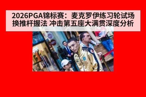 2026PGA锦标赛:麦克罗伊练习轮试场换推杆握法 冲击第五座大满贯深度分析