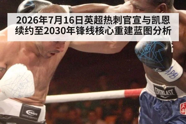 2026年7月16日英超热刺官宣与凯恩续约至2030年锋线核心重建蓝图分析