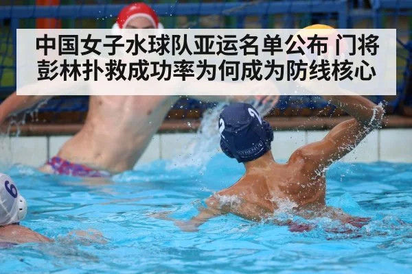 中国女子水球队亚运名单公布 门将彭林扑救成功率为何成为防线核心