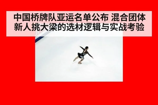 中国桥牌队亚运名单公布 混合团体新人挑大梁的选材逻辑与实战考验