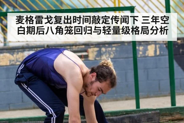 麦格雷戈复出时间敲定传闻下 三年空白期后八角笼回归与轻量级格局分析